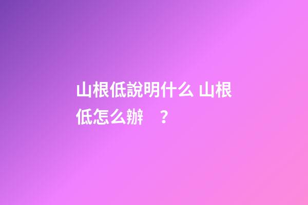 山根低說明什么 山根低怎么辦？
